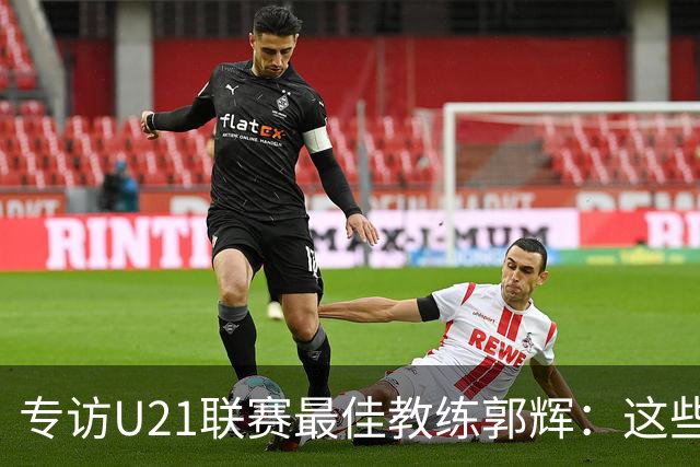 专访U21联赛最佳教练郭辉：这些球员是大连足球的希望