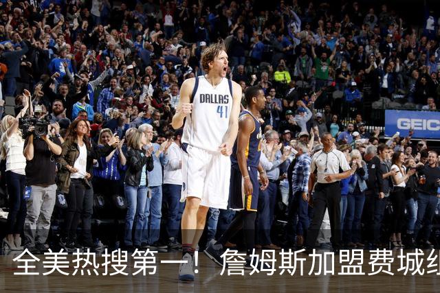 全美热搜第一！詹姆斯加盟费城组超级四巨 76人夺冠概率升至联盟第三