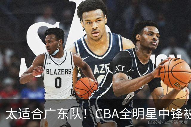 太适合广东队！CBA全明星中锋被多队疯抢，朱芳雨有望完成截胡？