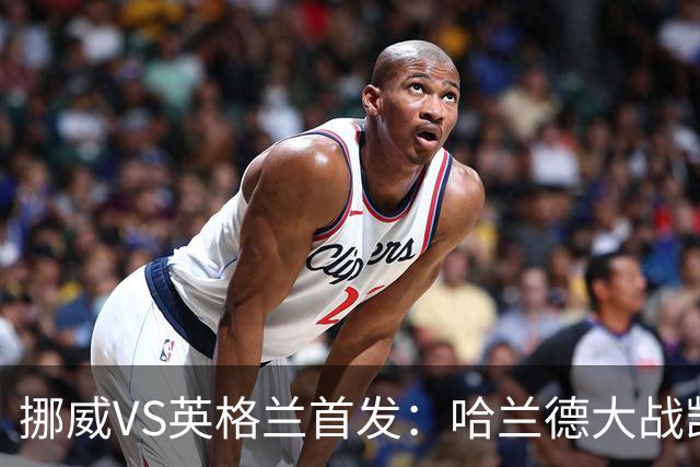 挪威VS英格兰首发：哈兰德大战凯恩 厄德高PK贝林厄姆