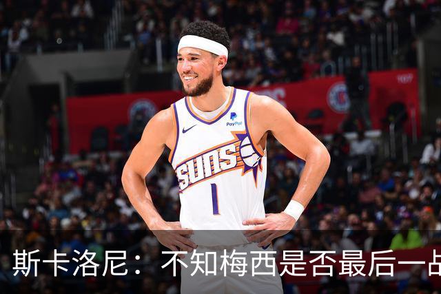 斯卡洛尼：不知梅西是否最后一战，“他从不停止给我们惊喜”