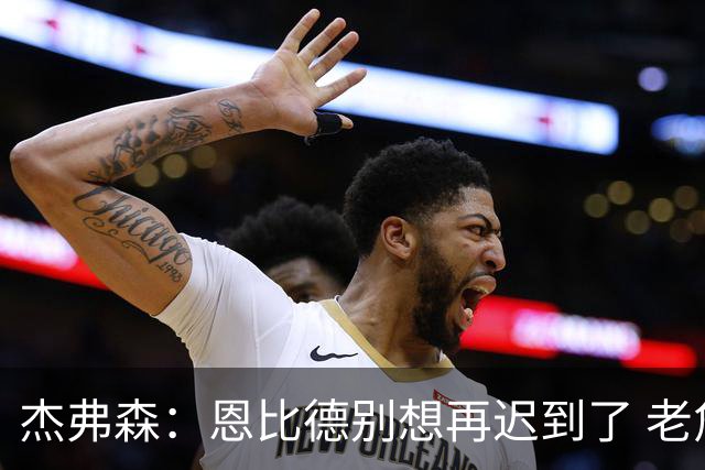 杰弗森：恩比德别想再迟到了 老詹在骑士时不允许大巴车等任何人
