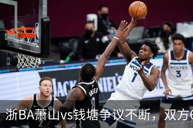 浙BA萧山vs钱塘争议不断，双方6人夺权钱塘获6罚1掷
