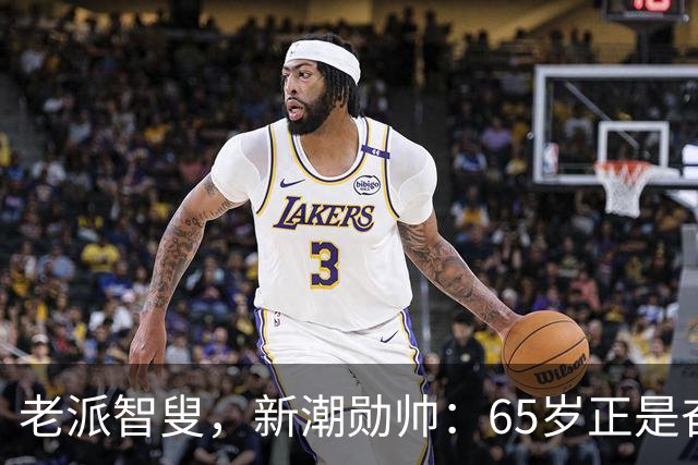 老派智叟，新潮勋帅：65岁正是奋斗的年纪！
