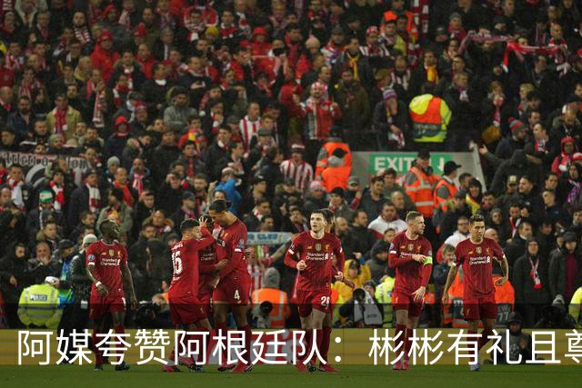 阿媒夸赞阿根廷队：彬彬有礼且尊重他人 展现了优良品格
