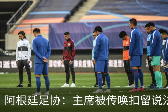 阿根廷足协：主席被传唤扣留说法不实，保留采取法律手段权利