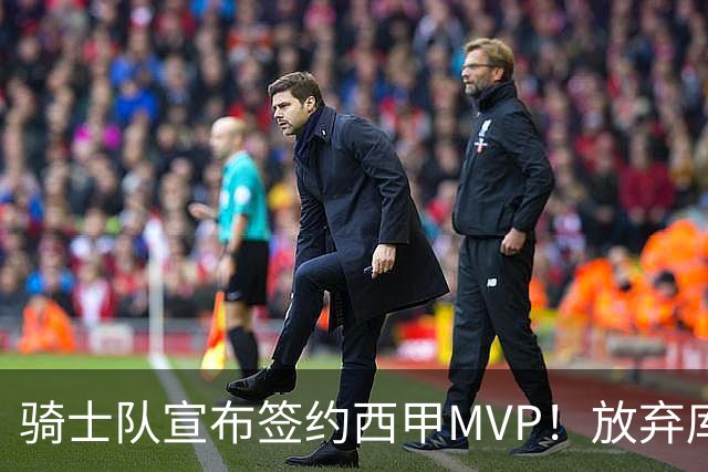 骑士队宣布签约西甲MVP！放弃库明加，仅愿提供底薪！